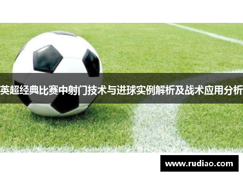 英超经典比赛中射门技术与进球实例解析及战术应用分析