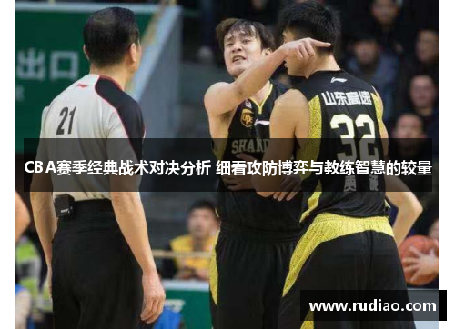 CBA赛季经典战术对决分析 细看攻防博弈与教练智慧的较量