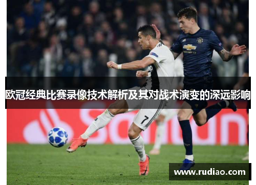 欧冠经典比赛录像技术解析及其对战术演变的深远影响