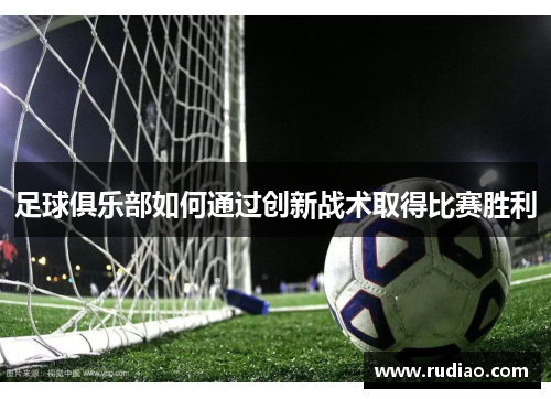 足球俱乐部如何通过创新战术取得比赛胜利