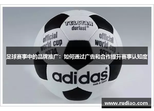 足球赛事中的品牌推广：如何通过广告和合作提升赛事认知度