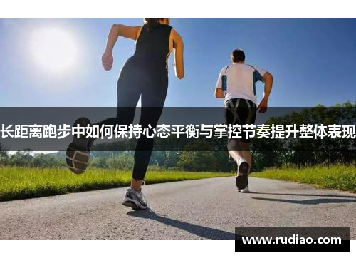 长距离跑步中如何保持心态平衡与掌控节奏提升整体表现